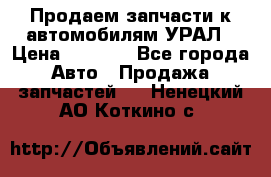 Продаем запчасти к автомобилям УРАЛ › Цена ­ 4 320 - Все города Авто » Продажа запчастей   . Ненецкий АО,Коткино с.